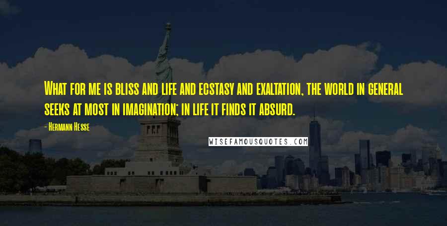 Hermann Hesse Quotes: What for me is bliss and life and ecstasy and exaltation, the world in general seeks at most in imagination; in life it finds it absurd.