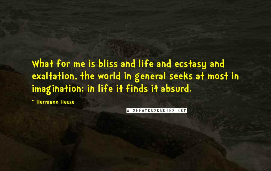 Hermann Hesse Quotes: What for me is bliss and life and ecstasy and exaltation, the world in general seeks at most in imagination; in life it finds it absurd.