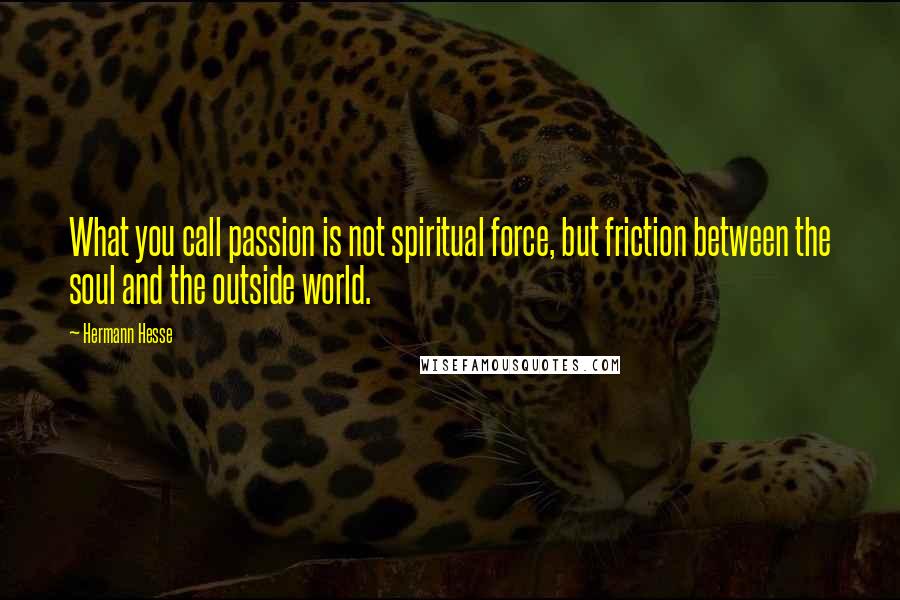 Hermann Hesse Quotes: What you call passion is not spiritual force, but friction between the soul and the outside world.