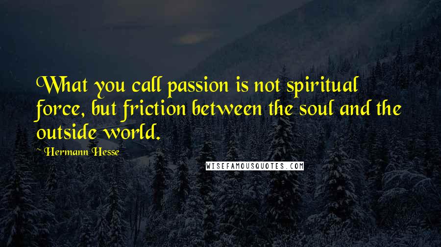 Hermann Hesse Quotes: What you call passion is not spiritual force, but friction between the soul and the outside world.