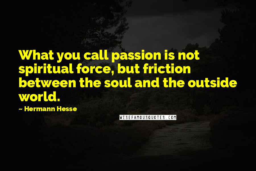 Hermann Hesse Quotes: What you call passion is not spiritual force, but friction between the soul and the outside world.