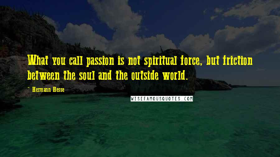 Hermann Hesse Quotes: What you call passion is not spiritual force, but friction between the soul and the outside world.