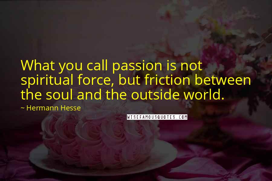 Hermann Hesse Quotes: What you call passion is not spiritual force, but friction between the soul and the outside world.