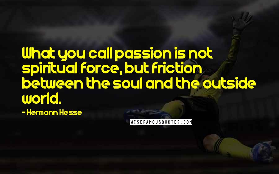 Hermann Hesse Quotes: What you call passion is not spiritual force, but friction between the soul and the outside world.