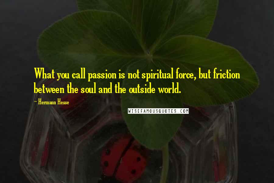 Hermann Hesse Quotes: What you call passion is not spiritual force, but friction between the soul and the outside world.