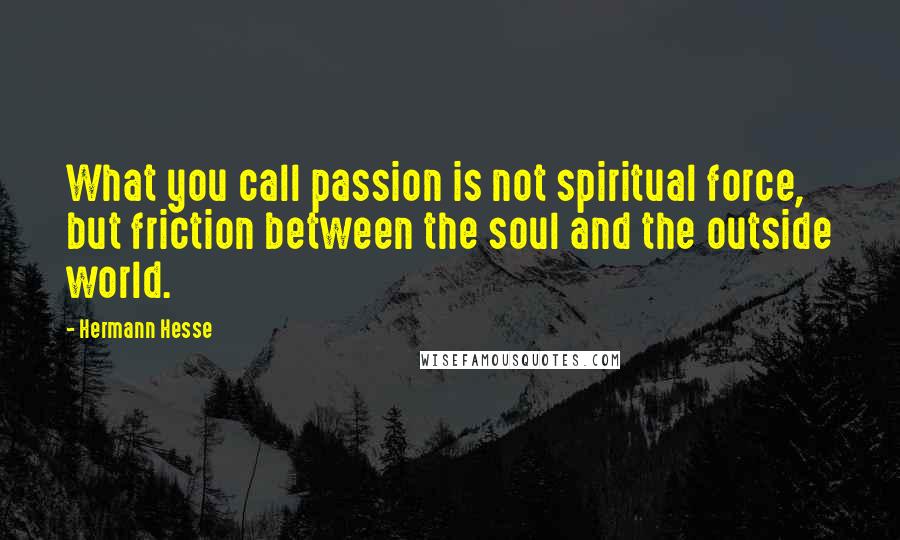 Hermann Hesse Quotes: What you call passion is not spiritual force, but friction between the soul and the outside world.