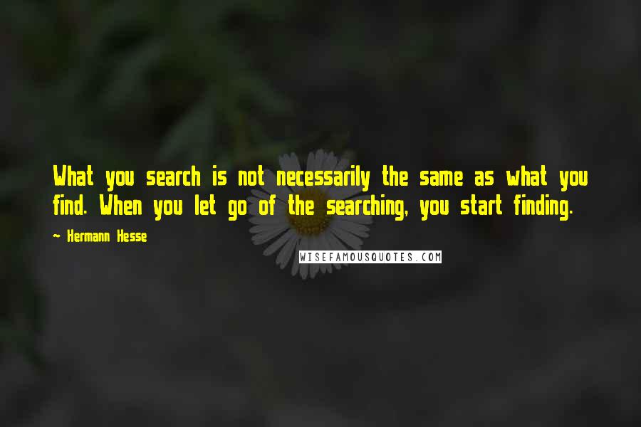 Hermann Hesse Quotes: What you search is not necessarily the same as what you find. When you let go of the searching, you start finding.