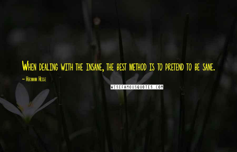 Hermann Hesse Quotes: When dealing with the insane, the best method is to pretend to be sane.