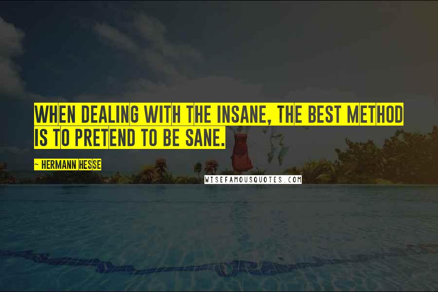 Hermann Hesse Quotes: When dealing with the insane, the best method is to pretend to be sane.