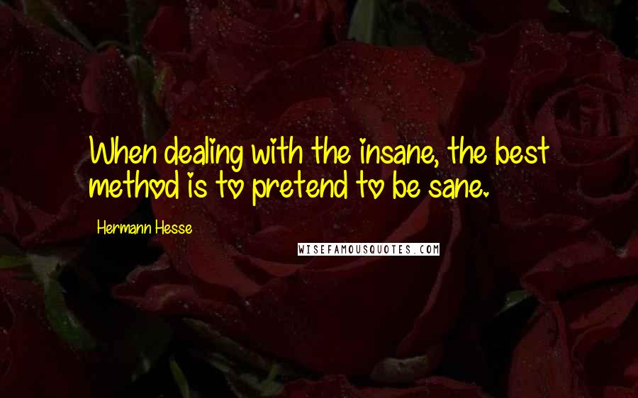 Hermann Hesse Quotes: When dealing with the insane, the best method is to pretend to be sane.