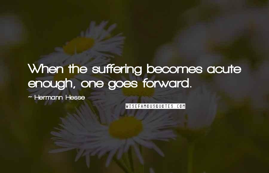 Hermann Hesse Quotes: When the suffering becomes acute enough, one goes forward.