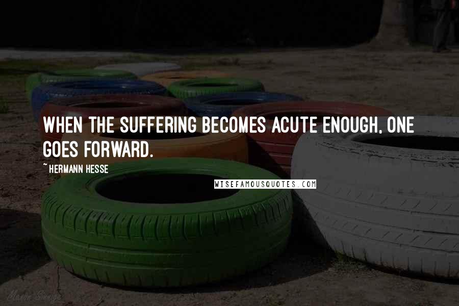 Hermann Hesse Quotes: When the suffering becomes acute enough, one goes forward.