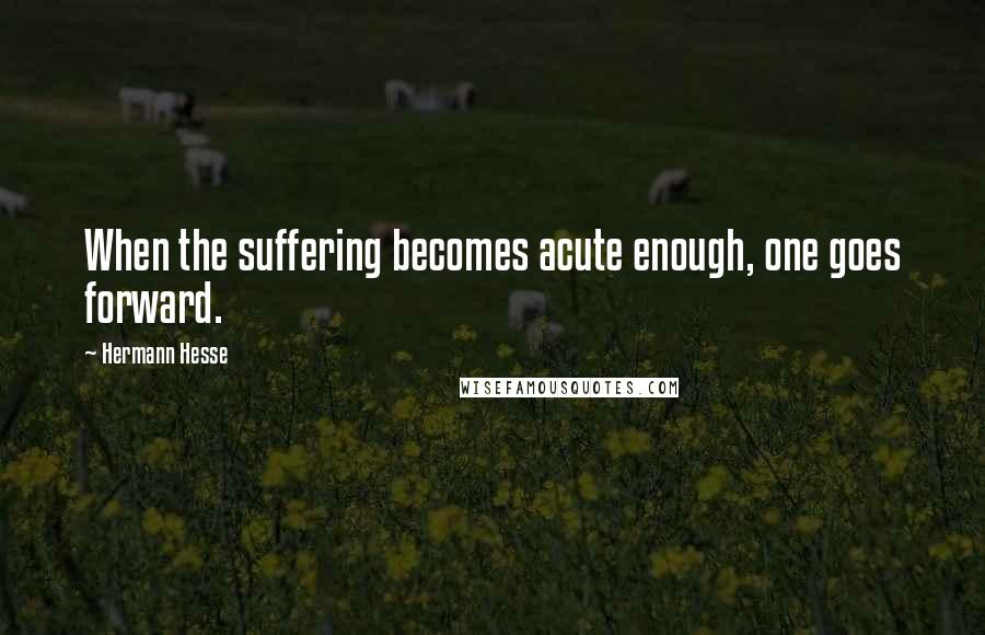 Hermann Hesse Quotes: When the suffering becomes acute enough, one goes forward.