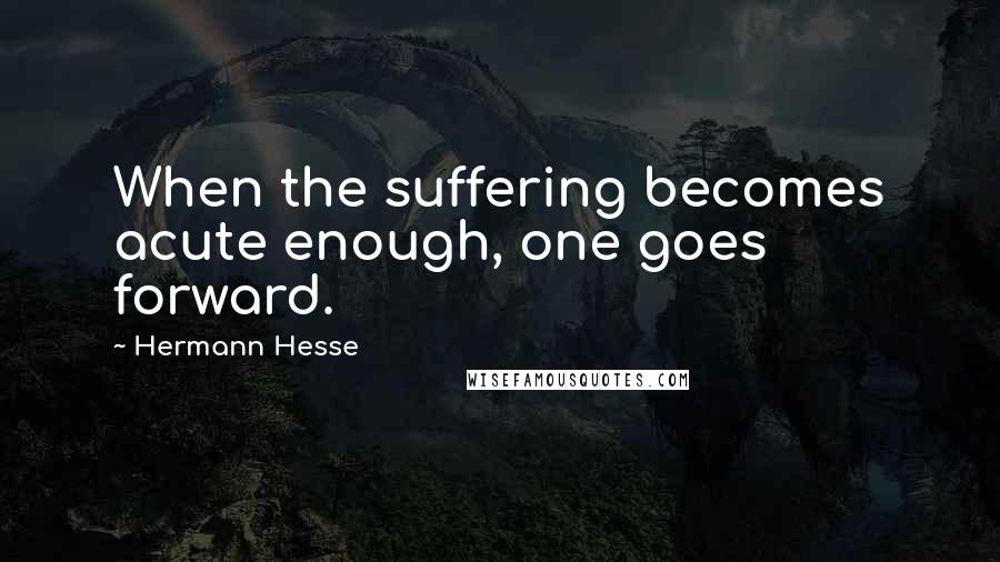 Hermann Hesse Quotes: When the suffering becomes acute enough, one goes forward.