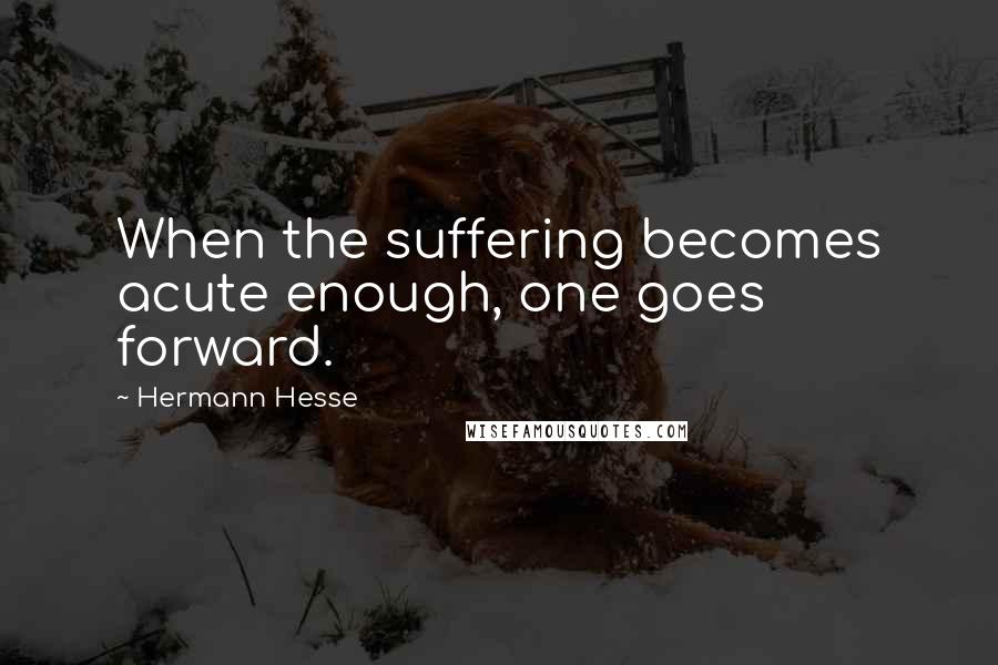 Hermann Hesse Quotes: When the suffering becomes acute enough, one goes forward.