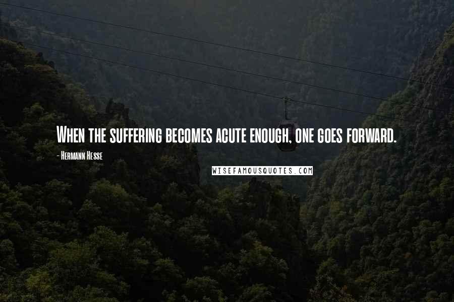 Hermann Hesse Quotes: When the suffering becomes acute enough, one goes forward.