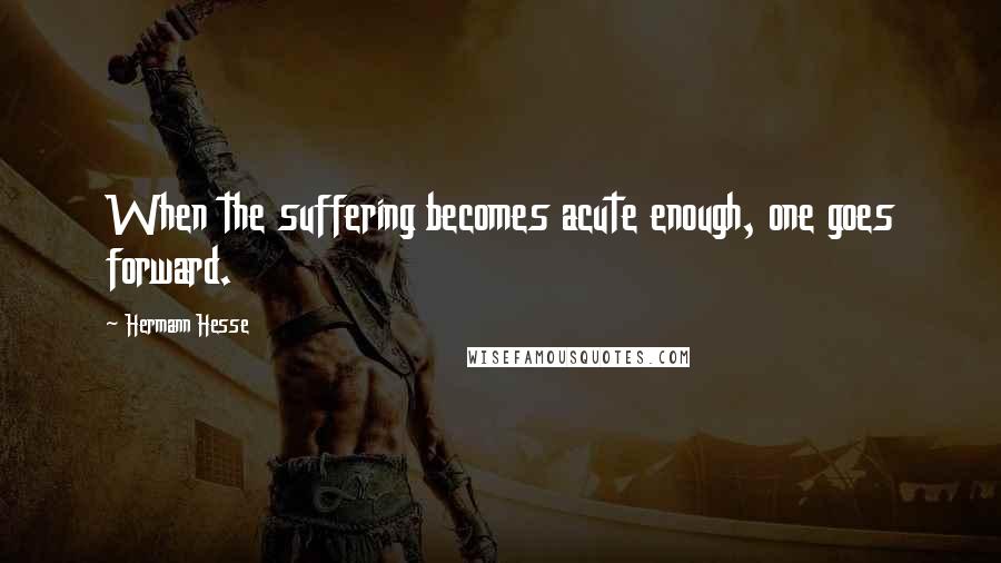 Hermann Hesse Quotes: When the suffering becomes acute enough, one goes forward.