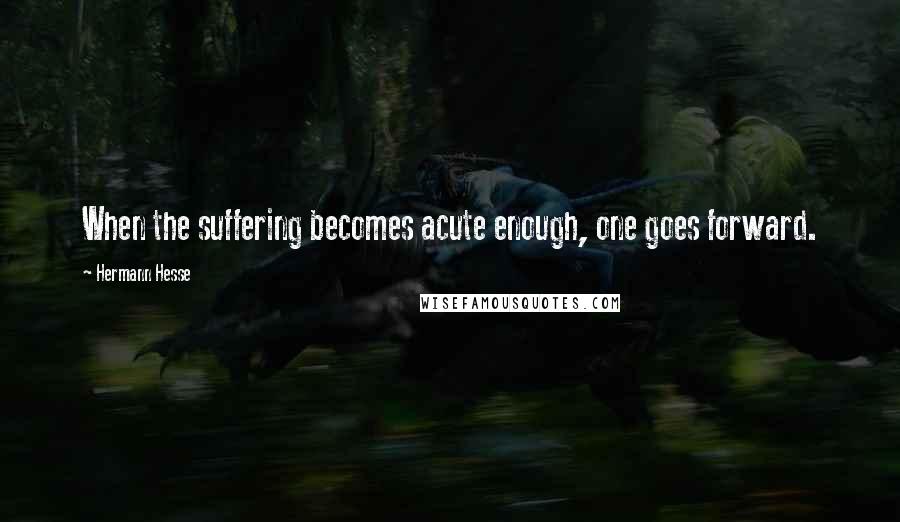 Hermann Hesse Quotes: When the suffering becomes acute enough, one goes forward.