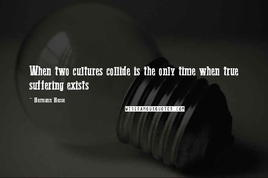 Hermann Hesse Quotes: When two cultures collide is the only time when true suffering exists