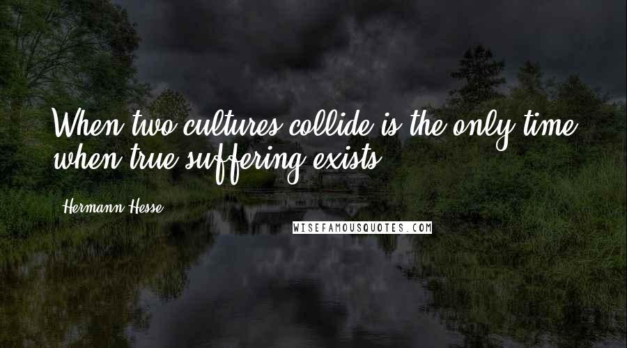 Hermann Hesse Quotes: When two cultures collide is the only time when true suffering exists