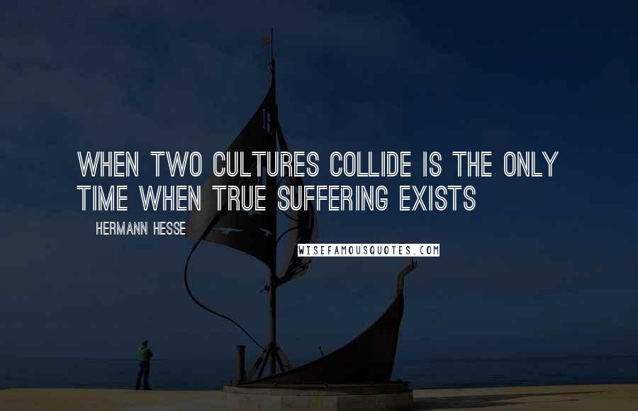 Hermann Hesse Quotes: When two cultures collide is the only time when true suffering exists