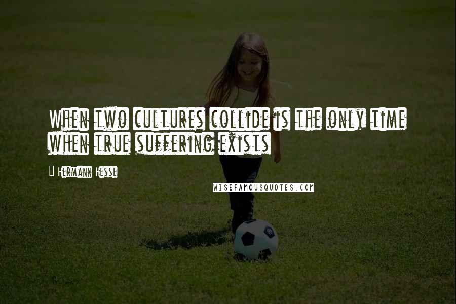 Hermann Hesse Quotes: When two cultures collide is the only time when true suffering exists