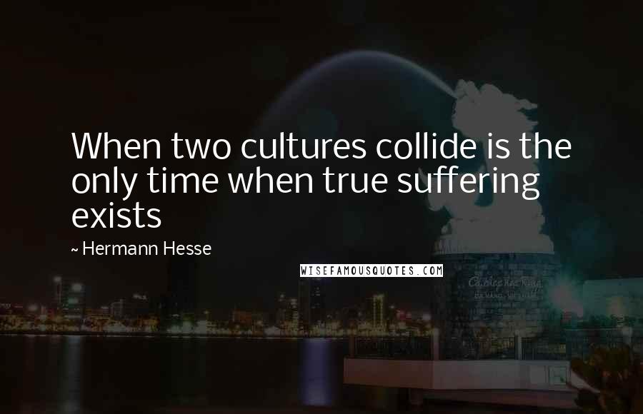 Hermann Hesse Quotes: When two cultures collide is the only time when true suffering exists