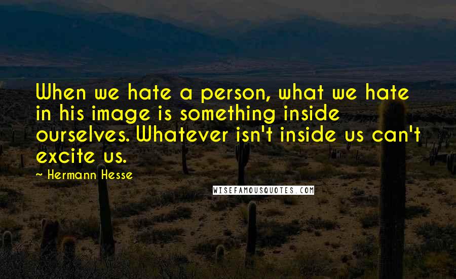 Hermann Hesse Quotes: When we hate a person, what we hate in his image is something inside ourselves. Whatever isn't inside us can't excite us.
