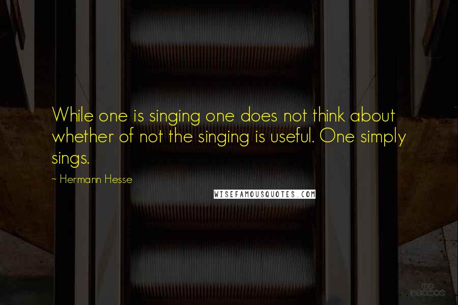 Hermann Hesse Quotes: While one is singing one does not think about whether of not the singing is useful. One simply sings.