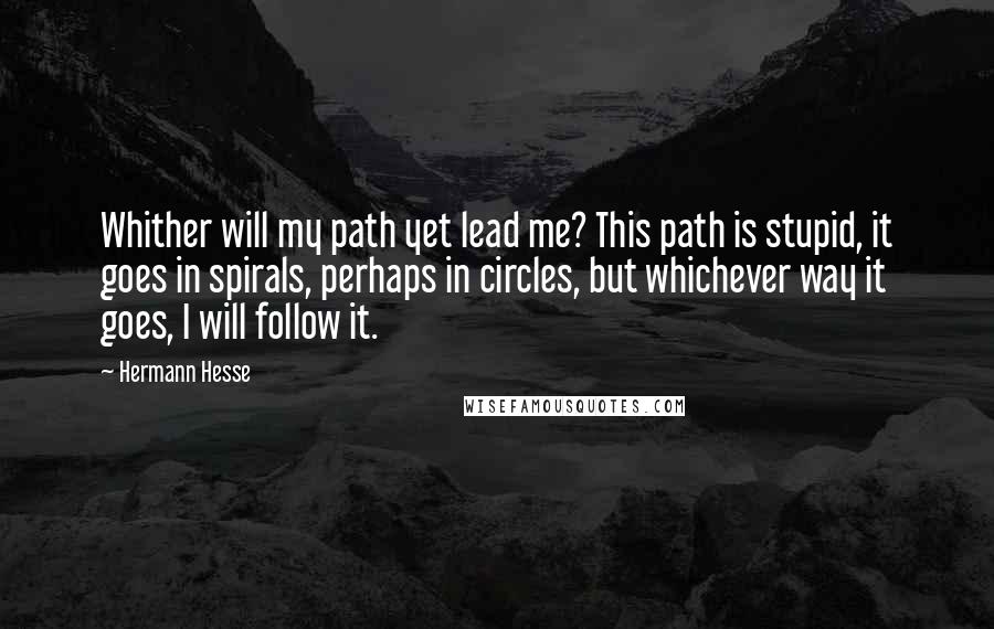 Hermann Hesse Quotes: Whither will my path yet lead me? This path is stupid, it goes in spirals, perhaps in circles, but whichever way it goes, I will follow it.