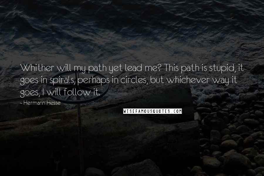 Hermann Hesse Quotes: Whither will my path yet lead me? This path is stupid, it goes in spirals, perhaps in circles, but whichever way it goes, I will follow it.