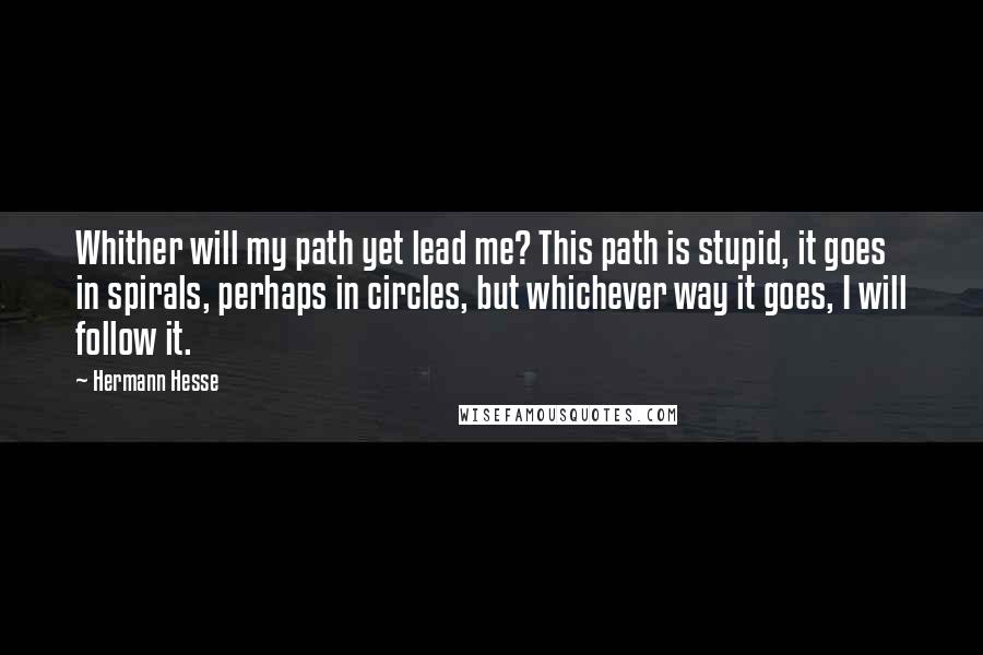 Hermann Hesse Quotes: Whither will my path yet lead me? This path is stupid, it goes in spirals, perhaps in circles, but whichever way it goes, I will follow it.