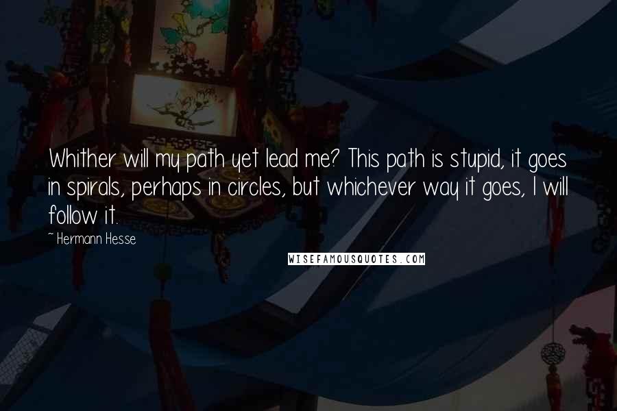 Hermann Hesse Quotes: Whither will my path yet lead me? This path is stupid, it goes in spirals, perhaps in circles, but whichever way it goes, I will follow it.
