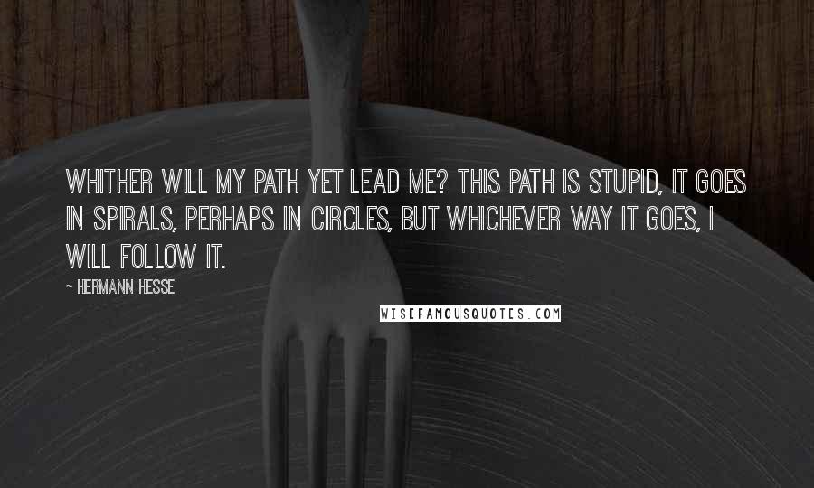 Hermann Hesse Quotes: Whither will my path yet lead me? This path is stupid, it goes in spirals, perhaps in circles, but whichever way it goes, I will follow it.