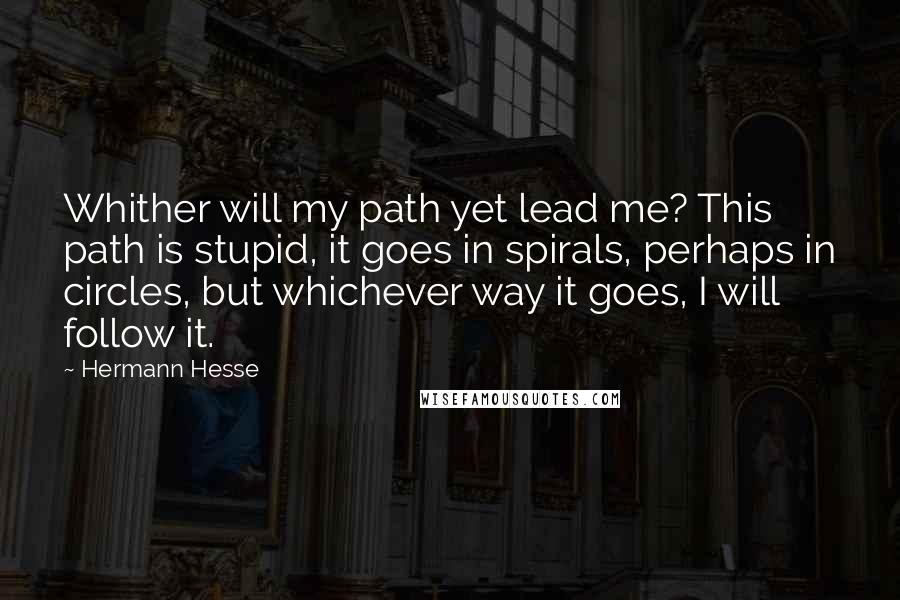 Hermann Hesse Quotes: Whither will my path yet lead me? This path is stupid, it goes in spirals, perhaps in circles, but whichever way it goes, I will follow it.