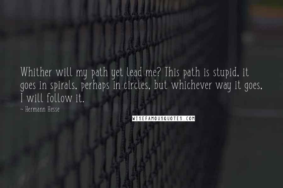 Hermann Hesse Quotes: Whither will my path yet lead me? This path is stupid, it goes in spirals, perhaps in circles, but whichever way it goes, I will follow it.