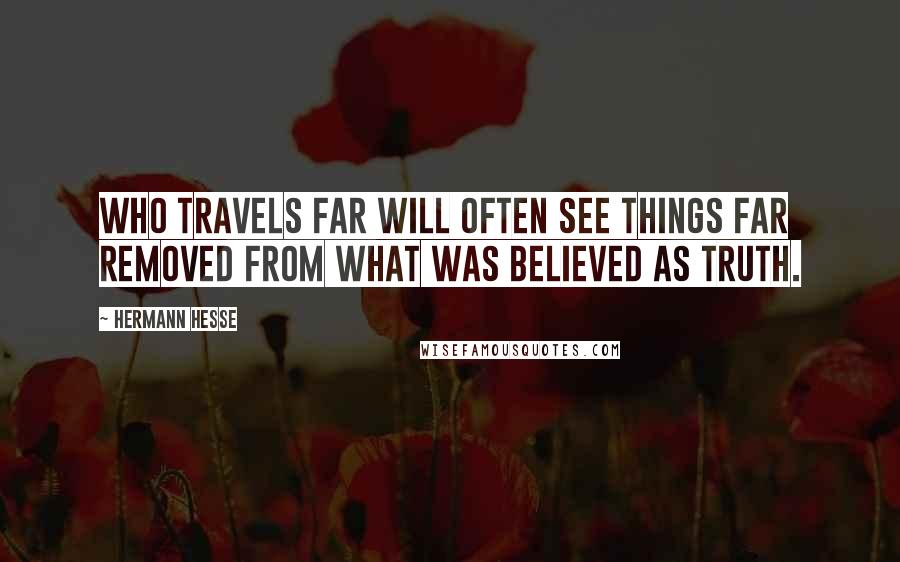 Hermann Hesse Quotes: Who travels far will often see things Far removed from what was believed as Truth.