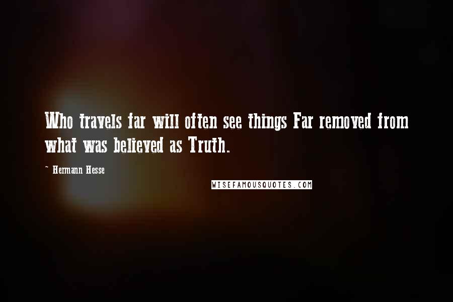 Hermann Hesse Quotes: Who travels far will often see things Far removed from what was believed as Truth.