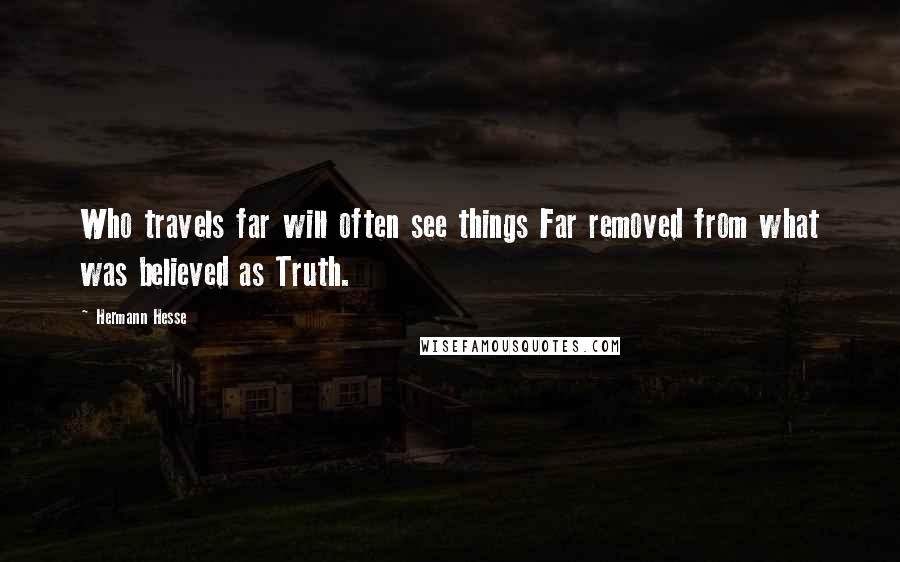 Hermann Hesse Quotes: Who travels far will often see things Far removed from what was believed as Truth.
