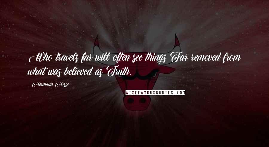 Hermann Hesse Quotes: Who travels far will often see things Far removed from what was believed as Truth.