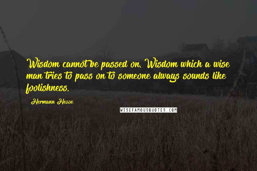 Hermann Hesse Quotes: Wisdom cannot be passed on. Wisdom which a wise man tries to pass on to someone always sounds like foolishness.