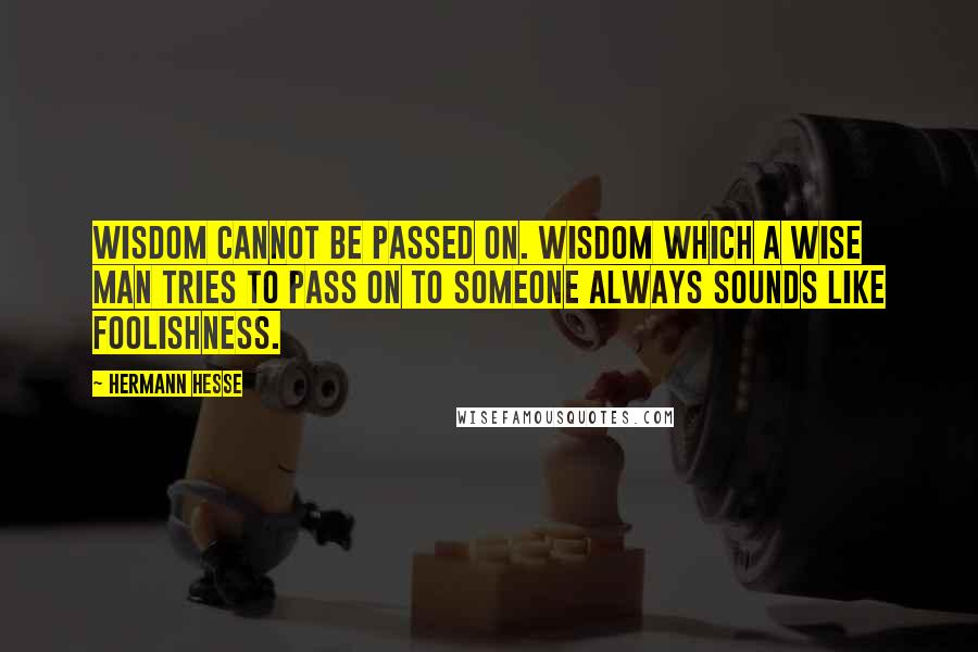 Hermann Hesse Quotes: Wisdom cannot be passed on. Wisdom which a wise man tries to pass on to someone always sounds like foolishness.