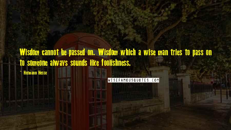 Hermann Hesse Quotes: Wisdom cannot be passed on. Wisdom which a wise man tries to pass on to someone always sounds like foolishness.