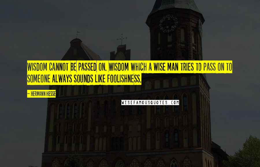 Hermann Hesse Quotes: Wisdom cannot be passed on. Wisdom which a wise man tries to pass on to someone always sounds like foolishness.