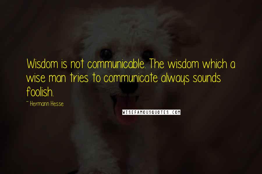 Hermann Hesse Quotes: Wisdom is not communicable. The wisdom which a wise man tries to communicate always sounds foolish.