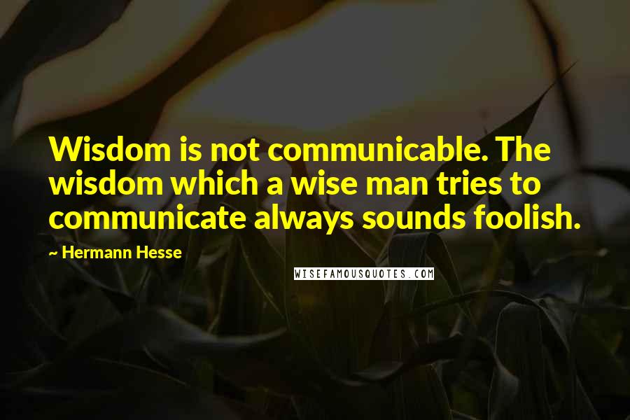 Hermann Hesse Quotes: Wisdom is not communicable. The wisdom which a wise man tries to communicate always sounds foolish.