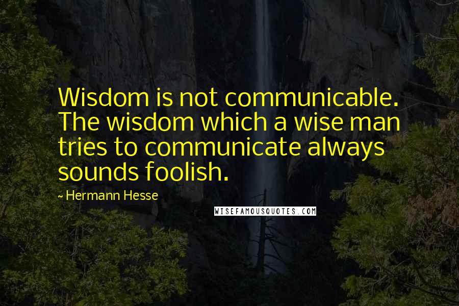 Hermann Hesse Quotes: Wisdom is not communicable. The wisdom which a wise man tries to communicate always sounds foolish.