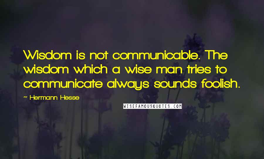 Hermann Hesse Quotes: Wisdom is not communicable. The wisdom which a wise man tries to communicate always sounds foolish.