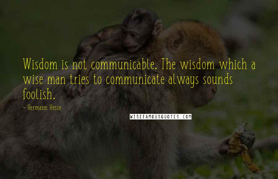 Hermann Hesse Quotes: Wisdom is not communicable. The wisdom which a wise man tries to communicate always sounds foolish.