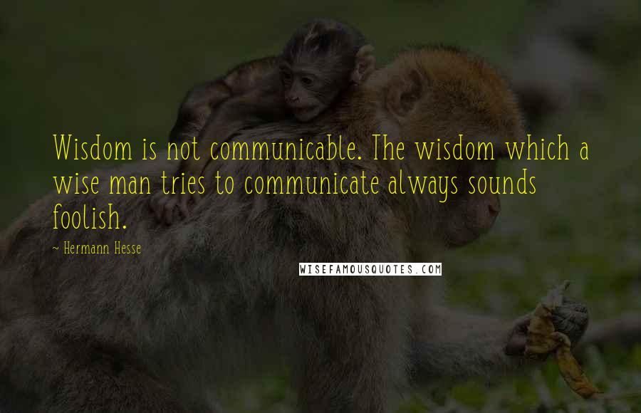 Hermann Hesse Quotes: Wisdom is not communicable. The wisdom which a wise man tries to communicate always sounds foolish.